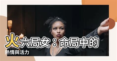 命局火六局意思|【命局 火六局】命局與火六局的絕妙組合：陽女命運大解析